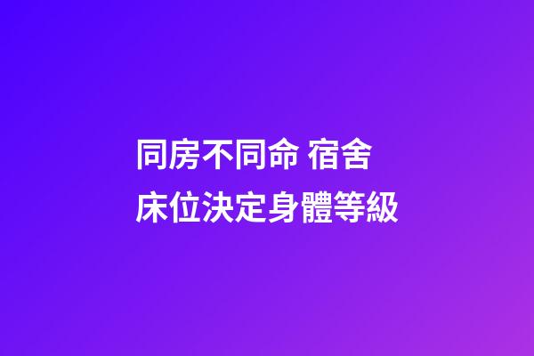 同房不同命 宿舍床位決定身體等級